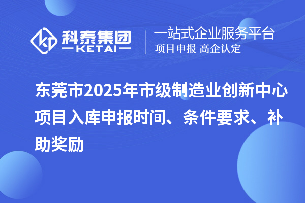 東莞市2025年市級制造業創新中心項目入庫申報時間、條件要求、補助獎勵