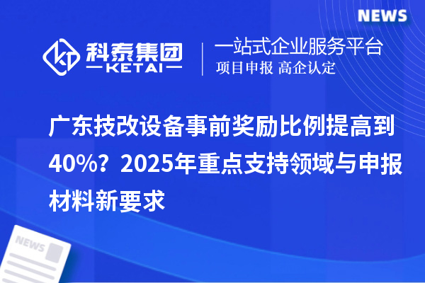 廣東技改設備事前獎勵比例提高到40%？2025年重點支持領域與申報材料新要求