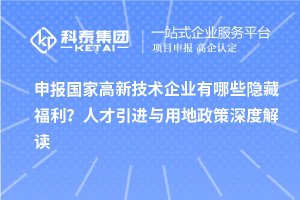 申報國家高新技術企業有哪些隱藏福利？人才引進與用地政策深度解讀