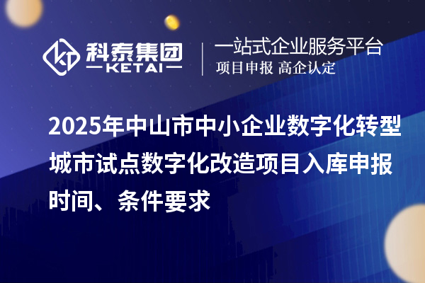 2025年中山市中小企業(yè)數(shù)字化轉(zhuǎn)型城市試點(diǎn)數(shù)字化改造項目入庫申報時間、條件要求