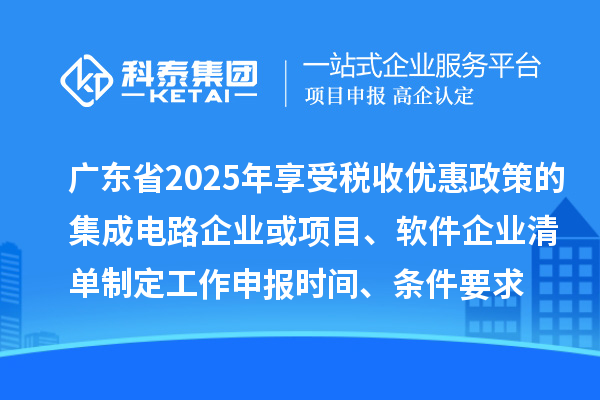 廣東省2025年享受稅收優(yōu)惠政策的集成電路企業(yè)或項目、軟件企業(yè)清單制定工作申報時間、條件要求