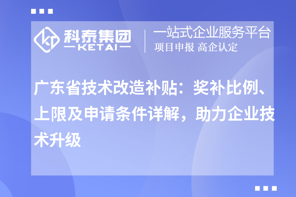 廣東省技術改造補貼：獎補比例、上限及申請條件詳解，助力企業技術升級