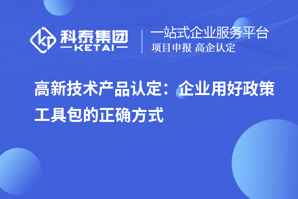 高新技術(shù)產(chǎn)品認定：企業(yè)用好政策工具包的正確方式