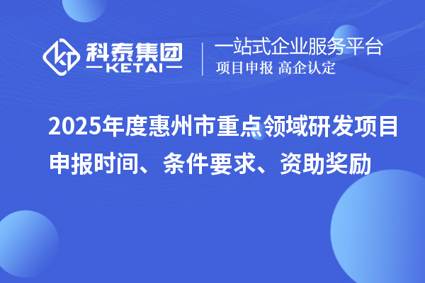 2025年度惠州市重點領(lǐng)域研發(fā)項目申報時間、條件要求、資助獎勵
