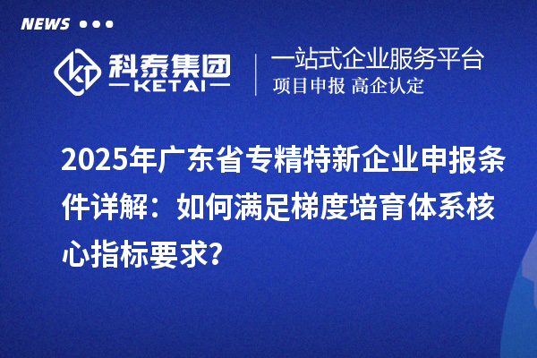 2025年廣東省<a href=http://www.tensang.com/fuwu/zhuanjingtexin.html target=_blank class=infotextkey>專精特新企業申報條件</a>詳解：如何滿足梯度培育體系核心指標要求？