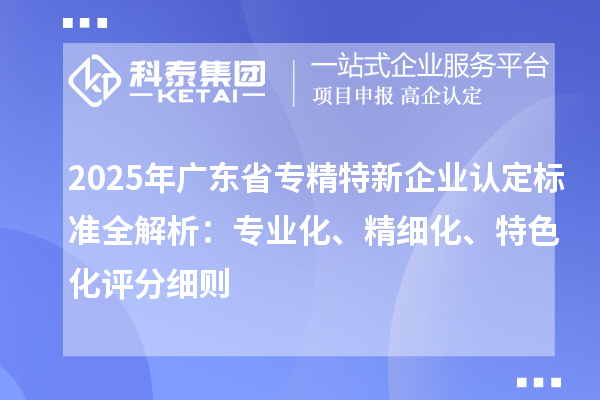 2025年廣東省專精特新企業(yè)認(rèn)定標(biāo)準(zhǔn)全解析：專業(yè)化、精細(xì)化、特色化評(píng)分細(xì)則