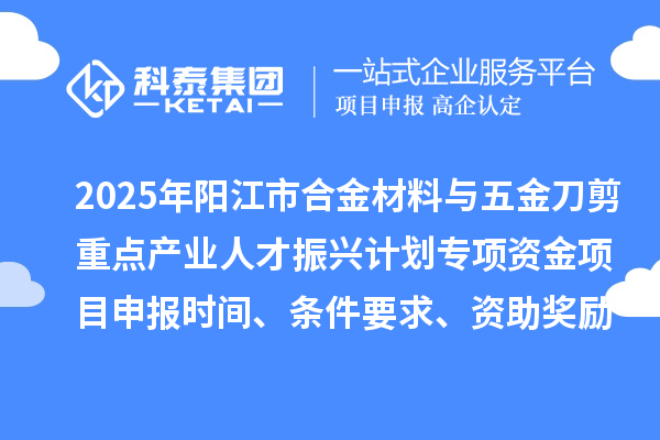 2025年陽江市合金材料與五金刀剪重點產(chǎn)業(yè)人才振興計劃專項資金項目申報時間、條件要求、資助獎勵