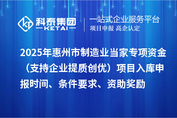 2025年惠州市制造業當家專項資金（支持企業提質創優）項目入庫申報時間、條件要求、資助獎勵