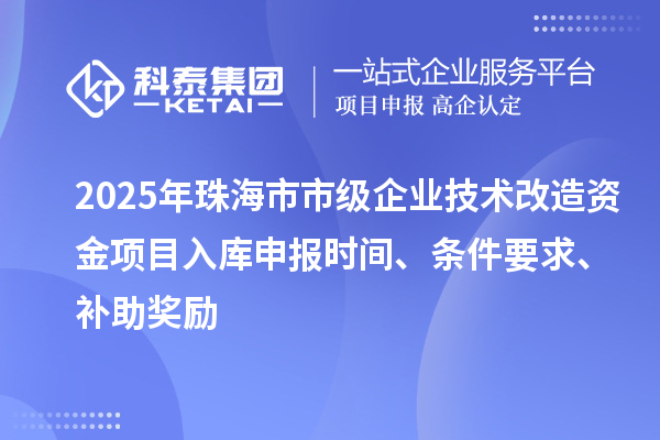 2025年珠海市市級企業技術改造資金項目入庫申報時間、條件要求、補助獎勵