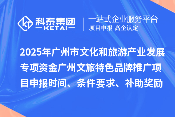 2025年度廣州市文化和旅游產業發展專項資金廣州文旅特色品牌推廣項目申報時間、條件要求、補助獎勵
