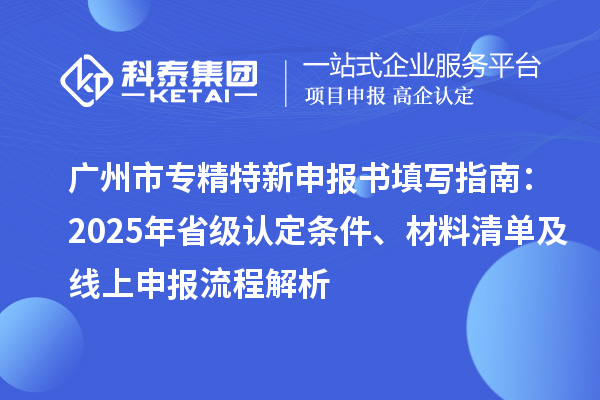 廣州市專精特新申報(bào)書填寫指南：2025年省級(jí)認(rèn)定條件、材料清單及線上申報(bào)流程解析