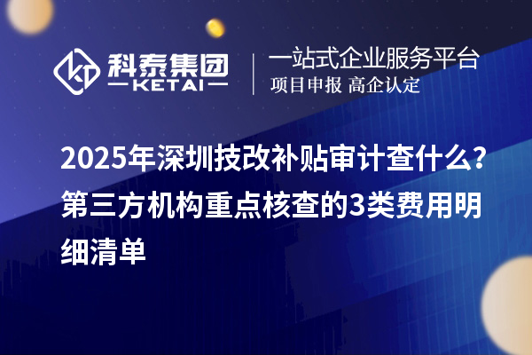 2025年深圳技改補貼審計查什么？第三方機構重點核查的3類費用明細清單