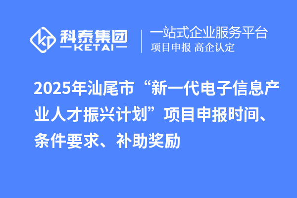 2025年汕尾市“新一代電子信息產業人才振興計劃”項目申報時間、條件要求、補助獎勵