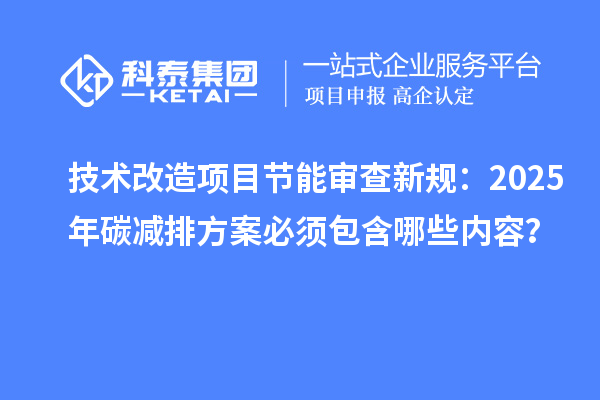 技術改造項目節能審查新規：2025年碳減排方案必須包含哪些內容？