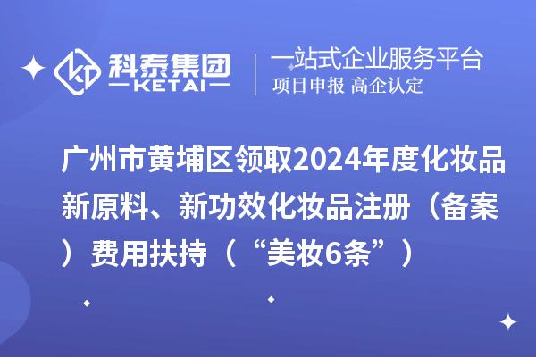 廣州市黃埔區(qū)領(lǐng)取2024年度化妝品新原料、新功效化妝品注冊(cè)（備案）費(fèi)用扶持（“美妝6條”）