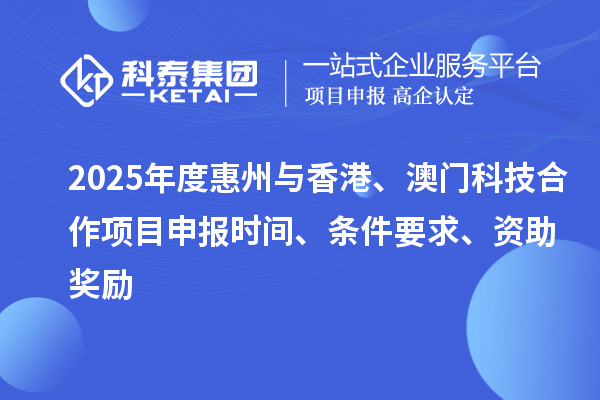 2025年度惠州與香港、澳門(mén)科技合作項(xiàng)目申報(bào)時(shí)間、條件要求、資助獎(jiǎng)勵(lì)