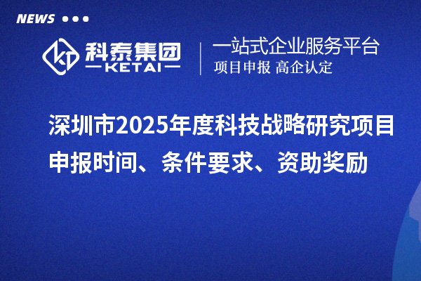 深圳市2025年度科技戰(zhàn)略研究項目申報時間、條件要求、資助獎勵