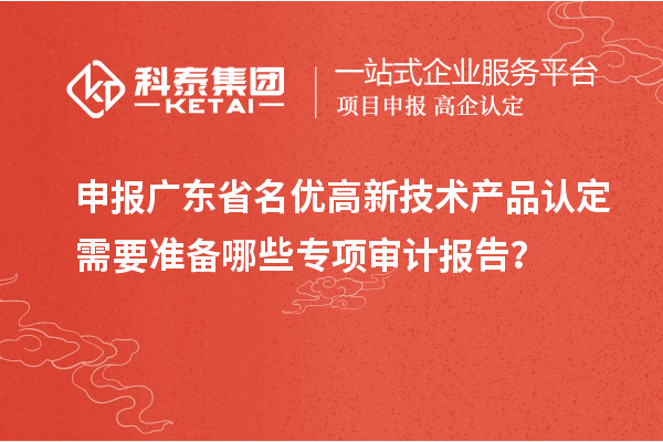 申報廣東省<a href=http://www.tensang.com/fuwu/mingyougaopin.html target=_blank class=infotextkey>名優高新技術產品</a>認定需要準備哪些專項審計報告？