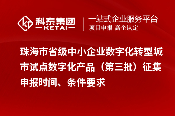 珠海市省級(jí)中小企業(yè)數(shù)字化轉(zhuǎn)型城市試點(diǎn)數(shù)字化產(chǎn)品（第三批）征集申報(bào)時(shí)間、條件要求