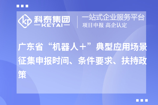 廣東省“機(jī)器人＋”典型應(yīng)用場(chǎng)景征集申報(bào)時(shí)間、條件要求、扶持政策