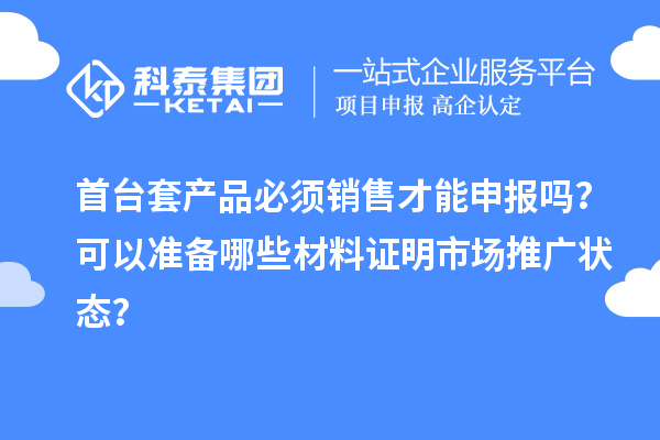 首臺套產品必須銷售才能申報嗎？可以準備哪些材料證明市場推廣狀態？