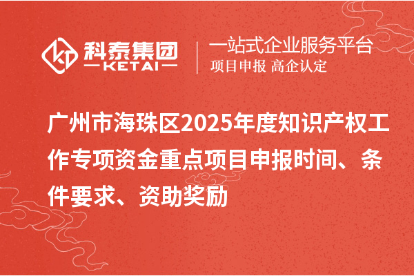 廣州市海珠區(qū)2025年度知識產(chǎn)權(quán)工作專項(xiàng)資金重點(diǎn)項(xiàng)目申報(bào)時(shí)間、條件要求、資助獎(jiǎng)勵(lì)