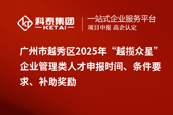 廣州市越秀區2025年“越攬眾星”企業管理類人才申報時間、條件要求、補助獎勵