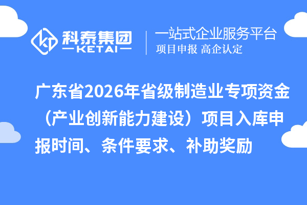 廣東省2026年省級(jí)制造業(yè)專(zhuān)項(xiàng)資金（產(chǎn)業(yè)創(chuàng)新能力建設(shè)）項(xiàng)目入庫(kù)申報(bào)時(shí)間、條件要求、補(bǔ)助獎(jiǎng)勵(lì)