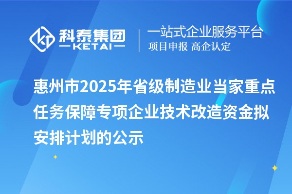 惠州市2025年省級制造業(yè)當(dāng)家重點(diǎn)任務(wù)保障專項(xiàng)企業(yè)技術(shù)改造資金擬安排計(jì)劃的公示