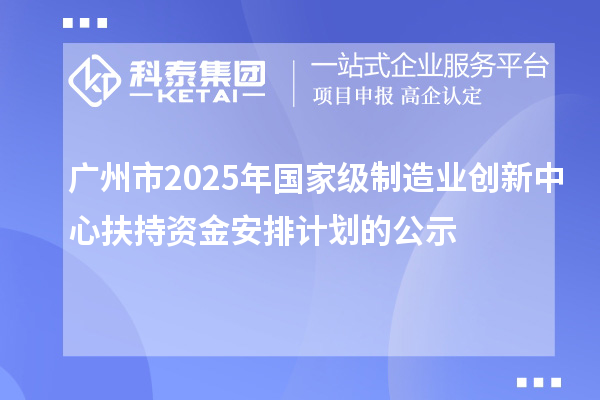 廣州市2025年國家級制造業(yè)創(chuàng)新中心扶持資金安排計(jì)劃的公示