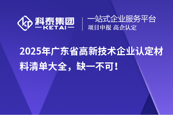 2025年廣東省<a href=http://www.tensang.com target=_blank class=infotextkey>高新技術(shù)企業(yè)認(rèn)定</a>材料清單大全，缺一不可！