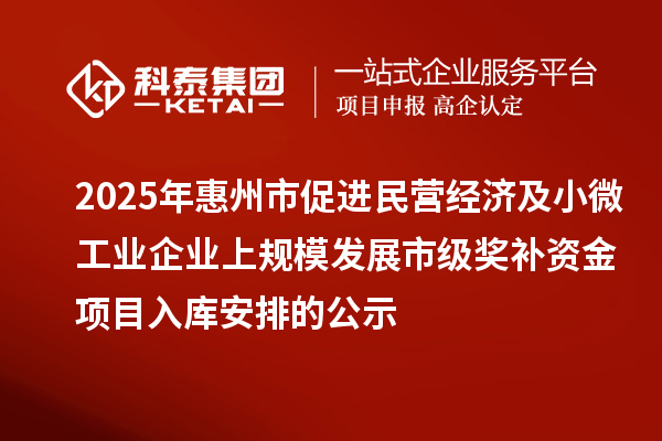 2025年惠州市促進(jìn)民營經(jīng)濟(jì)及小微工業(yè)企業(yè)上規(guī)模發(fā)展市級獎(jiǎng)補(bǔ)資金項(xiàng)目入庫安排的公示