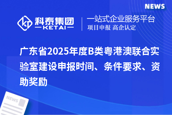 廣東省2025年度B類粵港澳聯合實驗室建設申報時間、條件要求、資助獎勵