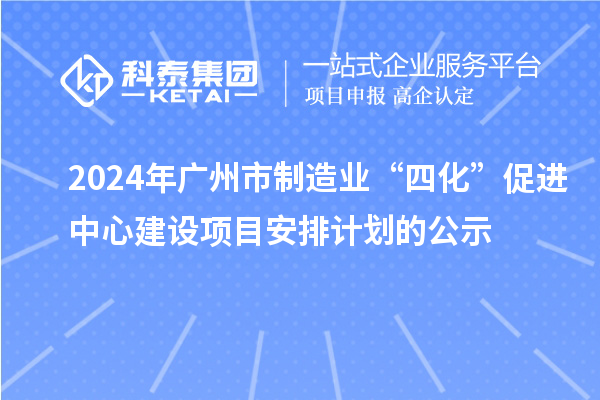 2024年廣州市制造業(yè)“四化”促進中心建設項目安排計劃的公示