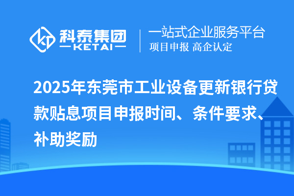 2025年東莞市工業設備更新銀行貸款貼息<a href=http://www.tensang.com/shenbao.html target=_blank class=infotextkey>項目申報</a>時間、條件要求、補助獎勵