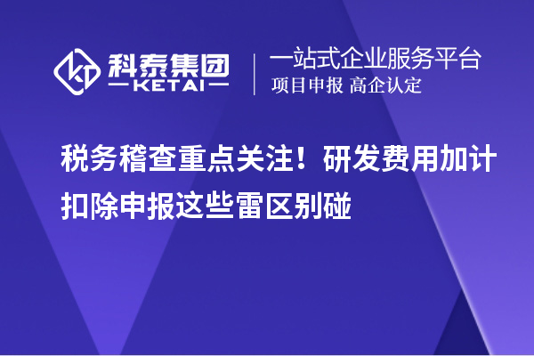 稅務稽查重點關注！研發費用加計扣除申報這些雷區別碰
