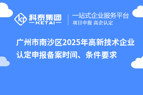 廣州市南沙區2025年高新技術企業認定申報備案時間、條件要求