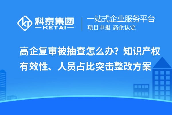 高企復審被抽查怎么辦？知識產權有效性、人員占比突擊整改方案