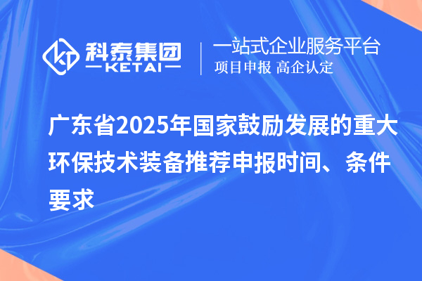 廣東省2025年國家鼓勵發(fā)展的重大環(huán)保技術(shù)裝備推薦申報時間、條件要求
