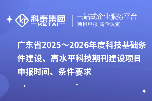 廣東省2025～2026年度科技基礎條件建設、高水平科技期刊建設<a href=http://www.tensang.com/shenbao.html target=_blank class=infotextkey>項目申報</a>時間、條件要求