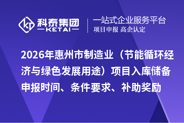 2026年惠州市制造業(yè)專項(xiàng)資金（節(jié)能循環(huán)經(jīng)濟(jì)與綠色發(fā)展用途）項(xiàng)目入庫(kù)儲(chǔ)備申報(bào)時(shí)間、條件要求、補(bǔ)助獎(jiǎng)勵(lì)