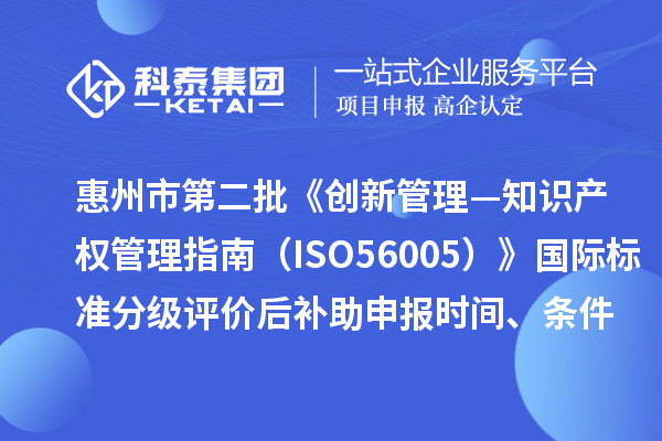 惠州市第二批《創(chuàng)新管理—知識產(chǎn)權(quán)管理指南（ISO56005）》國際標準分級評價后補助申報時間、條件要求、獎補標準