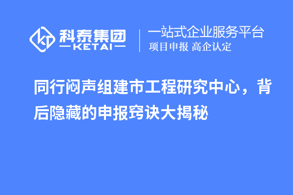 同行悶聲組建市工程研究中心，背后隱藏的申報竅訣大揭秘