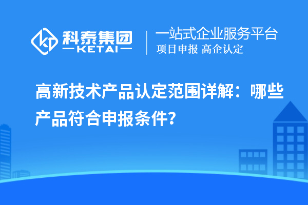 高新技術(shù)產(chǎn)品認(rèn)定范圍詳解：哪些產(chǎn)品符合申報(bào)條件？