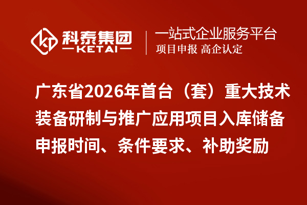 廣東省2026年首臺（套）重大技術裝備研制與推廣應用項目入庫儲備申報時間、條件要求、補助獎勵