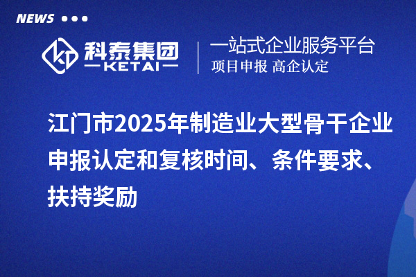 江門市2025年制造業(yè)大型骨干企業(yè)申報(bào)認(rèn)定和復(fù)核時(shí)間、條件要求、扶持獎(jiǎng)勵(lì)