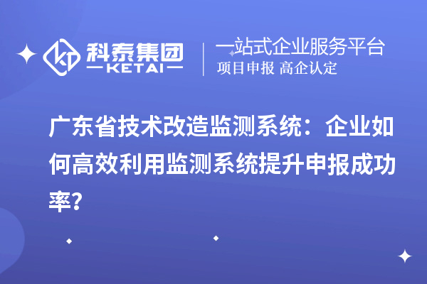 廣東省技術(shù)改造監(jiān)測系統(tǒng)：企業(yè)如何高效利用監(jiān)測系統(tǒng)提升申報成功率？