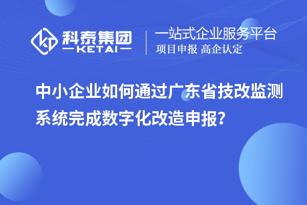 中小企業(yè)如何通過廣東省技改監(jiān)測系統(tǒng)完成數(shù)字化改造申報？