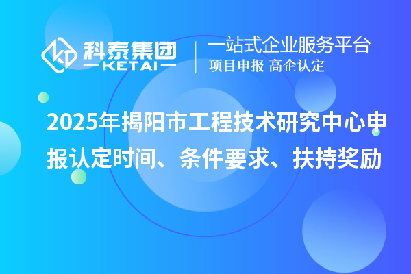 2025年揭陽市工程技術(shù)研究中心申報(bào)認(rèn)定時間、條件要求、扶持獎勵