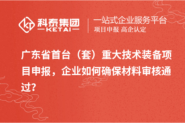 廣東省首臺（套）重大技術裝備項目申報，企業如何確保材料審核通過？